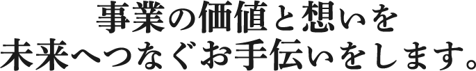 事業の価値と想いを未来へつなぐお手伝いをします。